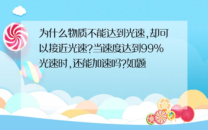 为什么物质不能达到光速,却可以接近光速?当速度达到99%光速时,还能加速吗?如题