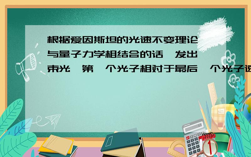 根据爱因斯坦的光速不变理论,与量子力学相结合的话,发出一束光,第一个光子相对于最后一个光子速度为C,这样,一束光应该无限长!