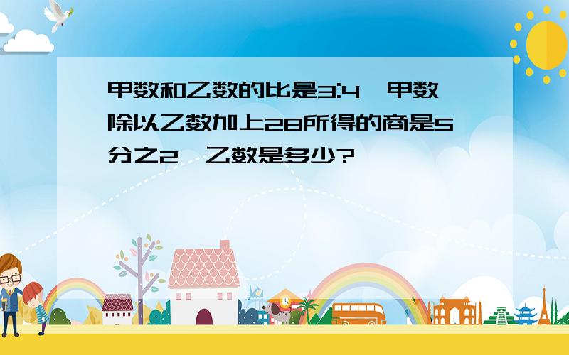 甲数和乙数的比是3:4,甲数除以乙数加上28所得的商是5分之2,乙数是多少?