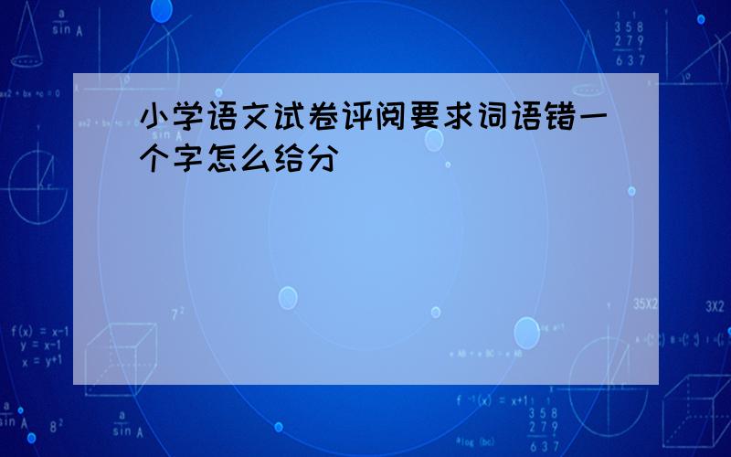 小学语文试卷评阅要求词语错一个字怎么给分