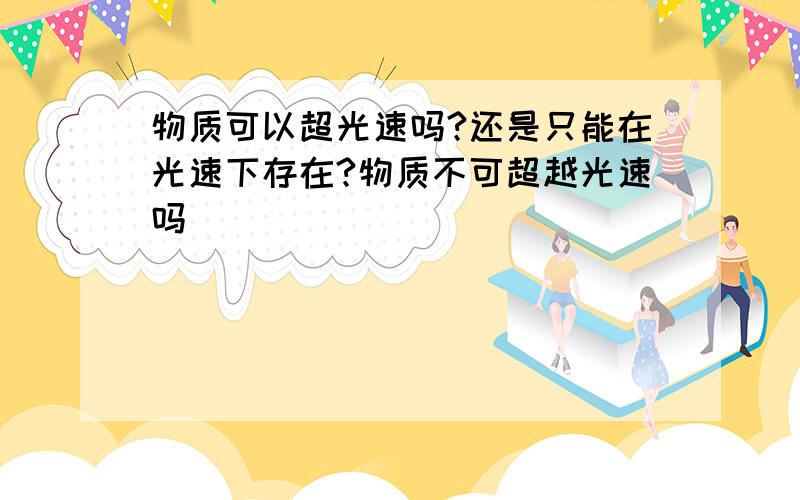 物质可以超光速吗?还是只能在光速下存在?物质不可超越光速吗