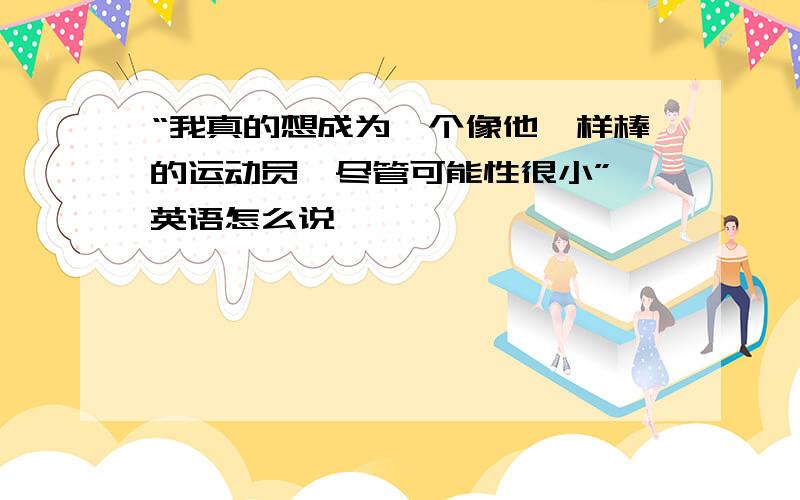 “我真的想成为一个像他一样棒的运动员,尽管可能性很小” 英语怎么说