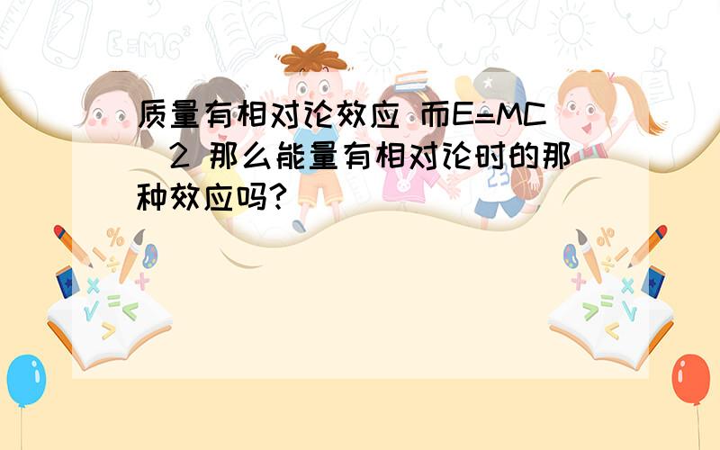 质量有相对论效应 而E=MC^2 那么能量有相对论时的那种效应吗?