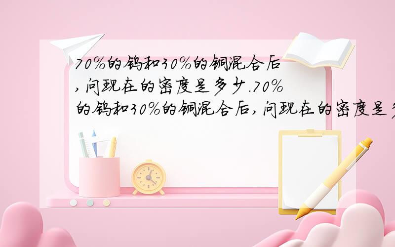 70%的钨和30%的铜混合后,问现在的密度是多少.70%的钨和30%的铜混合后,问现在的密度是多少.下面是个例题大侠帮忙解答.10080+10050（订单上） 外圆 直径14.2 内圆直径4.2 高度为6 的一个圆筒（空