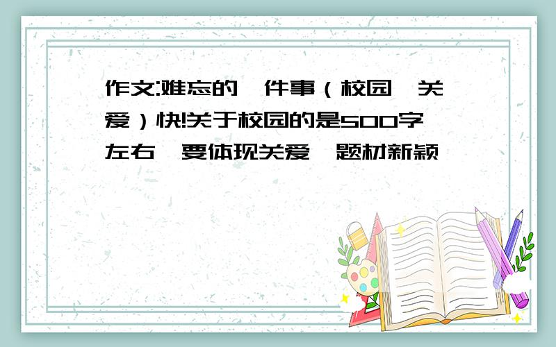 作文:难忘的一件事（校园,关爱）快!关于校园的是500字左右,要体现关爱,题材新颖