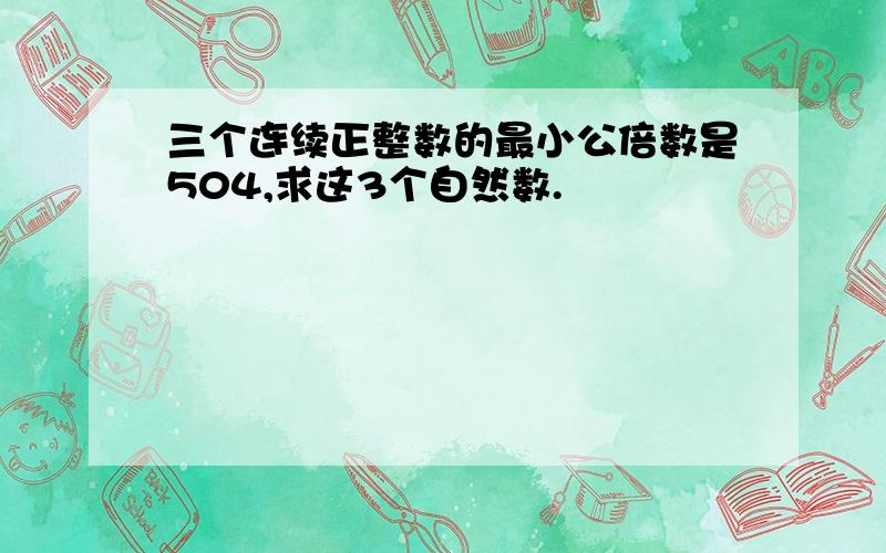 三个连续正整数的最小公倍数是504,求这3个自然数.