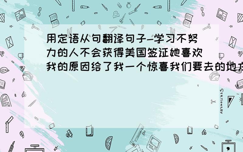 用定语从句翻译句子-学习不努力的人不会获得美国签证她喜欢我的原因给了我一个惊喜我们要去的地方在美国的东南部如果明天是圣诞节我们将会呆在那个种满鲜花的花园里开聚会会使人感