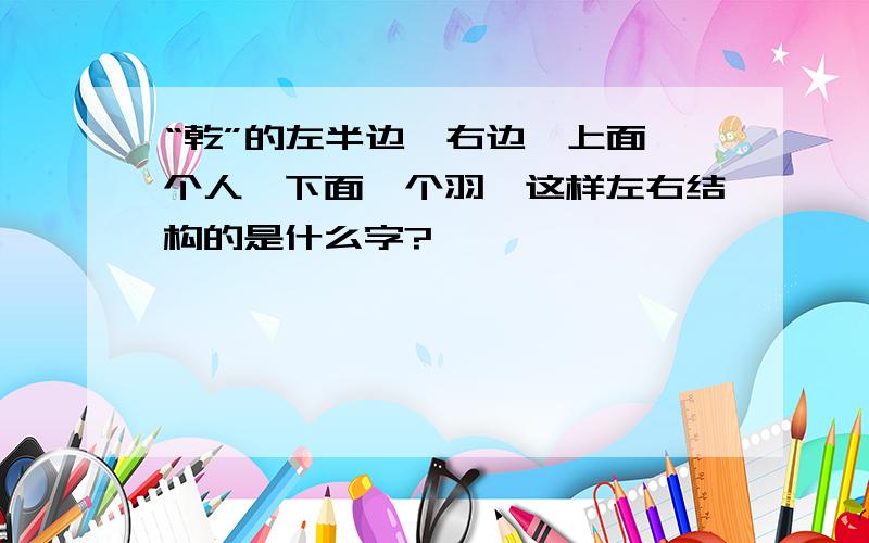 “乾”的左半边,右边,上面一个人,下面一个羽,这样左右结构的是什么字?