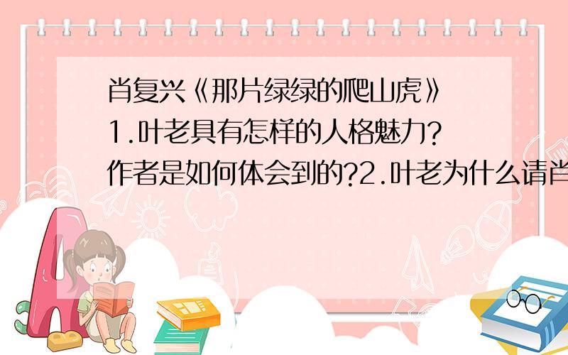 肖复兴《那片绿绿的爬山虎》 1.叶老具有怎样的人格魅力?作者是如何体会到的?2.叶老为什么请肖复兴做客?3.本文为什么以“那片绿绿的爬山虎”为题?