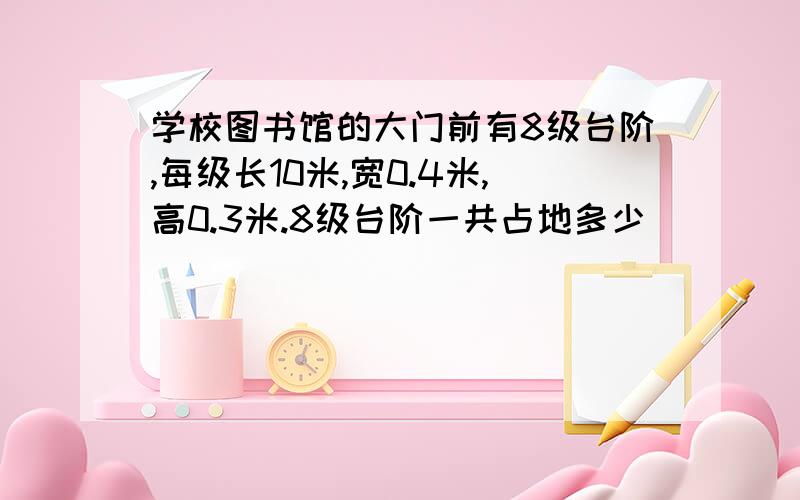 学校图书馆的大门前有8级台阶,每级长10米,宽0.4米,高0.3米.8级台阶一共占地多少