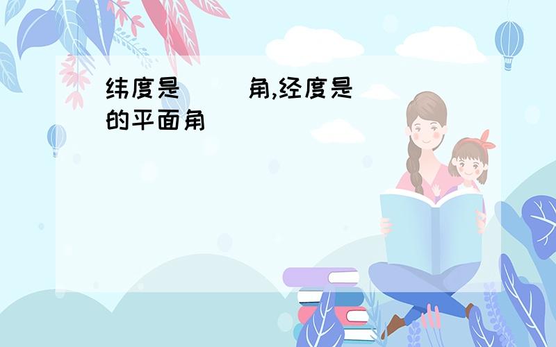 纬度是（ ）角,经度是（ ）的平面角