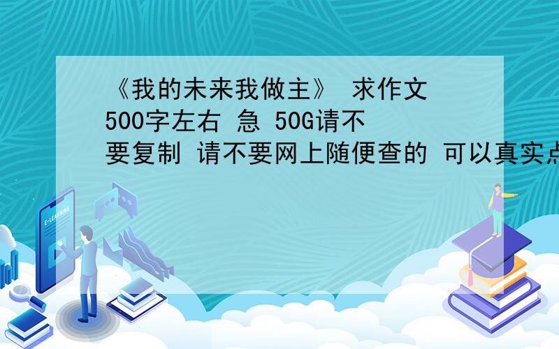 《我的未来我做主》 求作文 500字左右 急 50G请不要复制 请不要网上随便查的 可以真实点么?好的话再加20