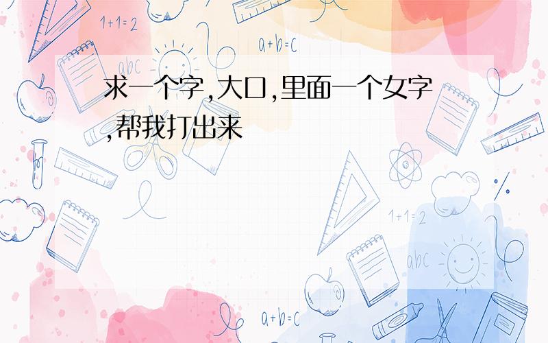 求一个字,大口,里面一个女字,帮我打出来