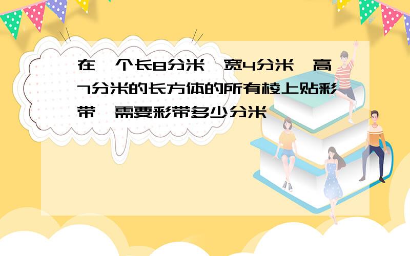 在一个长8分米,宽4分米,高7分米的长方体的所有棱上贴彩带,需要彩带多少分米