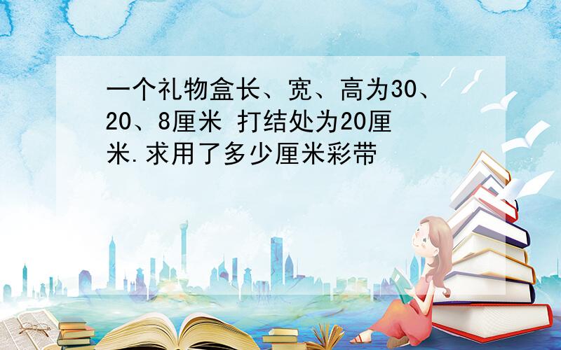 一个礼物盒长、宽、高为30、20、8厘米 打结处为20厘米.求用了多少厘米彩带