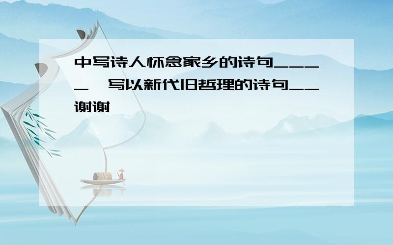 中写诗人怀念家乡的诗句____,写以新代旧哲理的诗句__谢谢