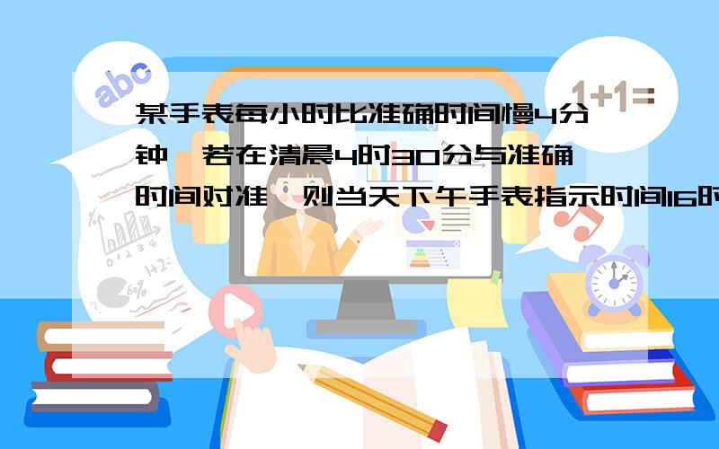 某手表每小时比准确时间慢4分钟,若在清晨4时30分与准确时间对准,则当天下午手表指示时间16时15分时准确时间应是几时几分?