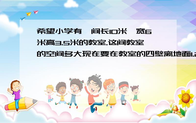 希望小学有一间长10米、宽6米高3.5米的教室.这间教室的空间多大现在要在教室的四壁离地面1.2米的范围内贴瓷砖.扣除门窗,和黑板的面积6平方米.这间教室贴瓷砖的面积是多少平方米?