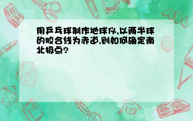 用乒乓球制作地球仪,以两半球的胶合线为赤道,则如何确定南北极点?