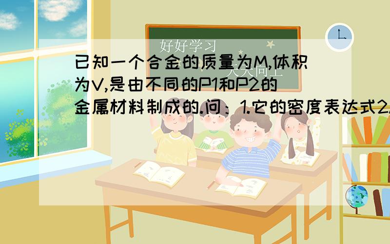 已知一个合金的质量为M,体积为V,是由不同的P1和P2的金属材料制成的.问：1.它的密度表达式2.求两种金属的质量之比（M1/M2）