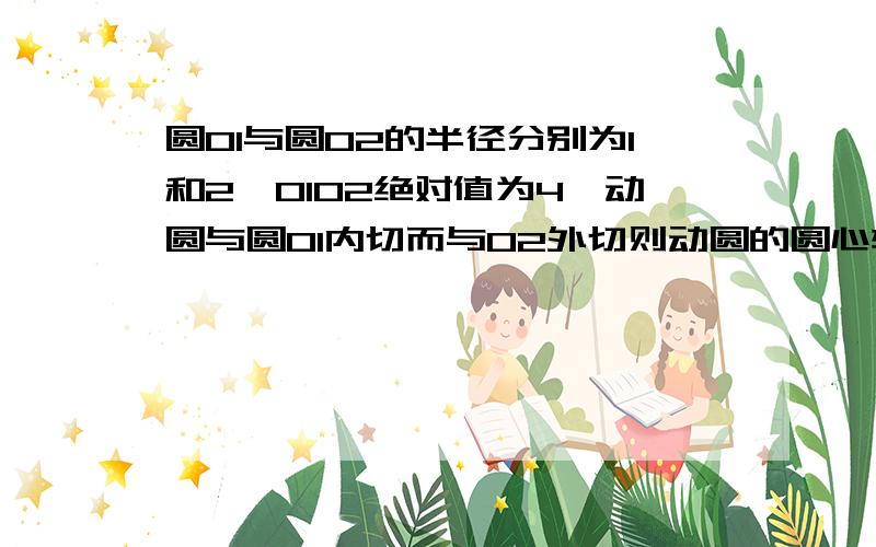 圆O1与圆O2的半径分别为1和2,O1O2绝对值为4,动圆与圆O1内切而与O2外切则动圆的圆心轨迹我要双曲线的解答原因