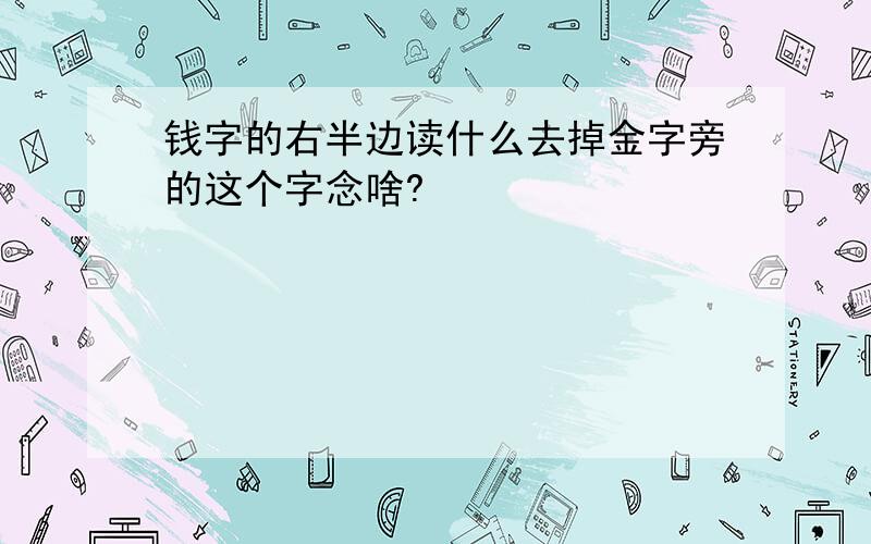 钱字的右半边读什么去掉金字旁的这个字念啥?