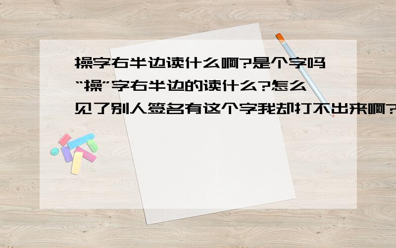 操字右半边读什么啊?是个字吗“操”字右半边的读什么?怎么见了别人签名有这个字我却打不出来啊?