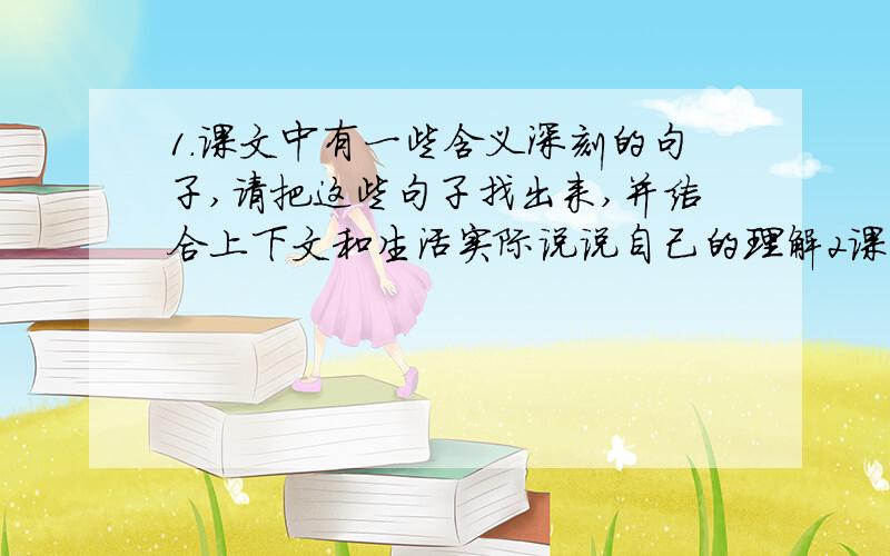 1.课文中有一些含义深刻的句子,请把这些句子找出来,并结合上下文和生活实际说说自己的理解2课文中哪些语句对你有启示?你由此想到了什么?写下来和大家交流