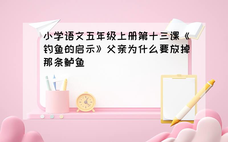 小学语文五年级上册第十三课《钓鱼的启示》父亲为什么要放掉那条鲈鱼