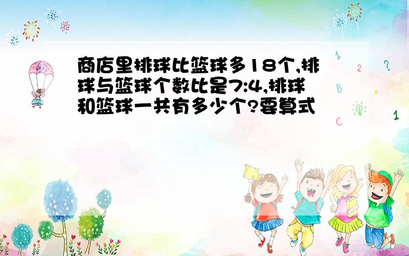 商店里排球比篮球多18个,排球与篮球个数比是7:4,排球和篮球一共有多少个?要算式