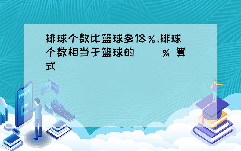 排球个数比篮球多18％,排球个数相当于篮球的（ ）% 算式