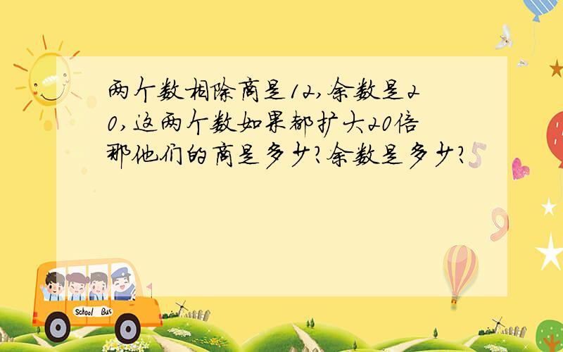 两个数相除商是12,余数是20,这两个数如果都扩大20倍那他们的商是多少?余数是多少?