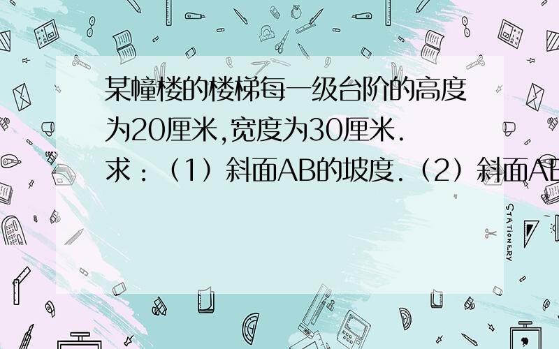 某幢楼的楼梯每一级台阶的高度为20厘米,宽度为30厘米.求：（1）斜面AB的坡度.（2）斜面AB的坡角