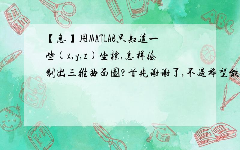 【急】用MATLAB只知道一些(x,y,z)坐标,怎样绘制出三维曲面图?首先谢谢了,不过希望能详细点~我的意思是知道一系列点的坐标如下（1.486,3.059,0.1）;（2.121,4.041,0.1;2.570,3.959,0.1）;（3.439,4.396,0.1）;