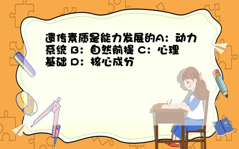 遗传素质是能力发展的A：动力系统 B：自然前提 C：心理基础 D：核心成分