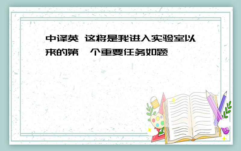 中译英 这将是我进入实验室以来的第一个重要任务如题