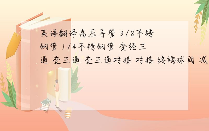 英语翻译高压导管 3/8不锈钢管 1/4不锈钢管 变径三通 变三通 变三通对接 对接 终端球阀 减压器支架 安装调试费