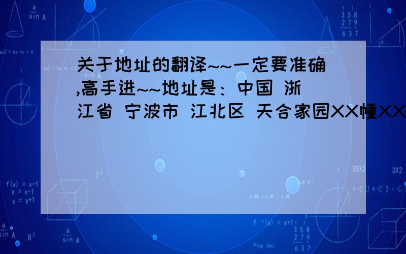 关于地址的翻译~~一定要准确,高手进~~地址是：中国 浙江省 宁波市 江北区 天合家园XX幢XXX号XXX室 由于是德国寄往中国,作为我的生日礼物,所以麻烦各位将它翻译成【英文】如有能力,需翻译