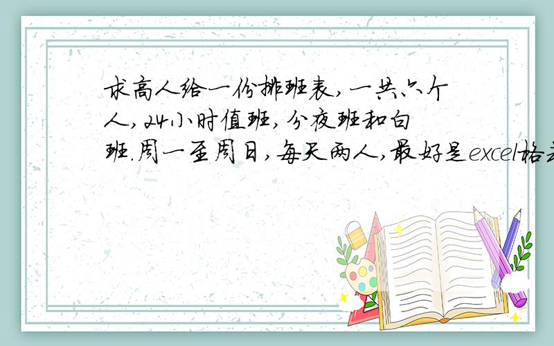 求高人给一份排班表,一共六个人,24小时值班,分夜班和白班.周一至周日,每天两人,最好是excel格式