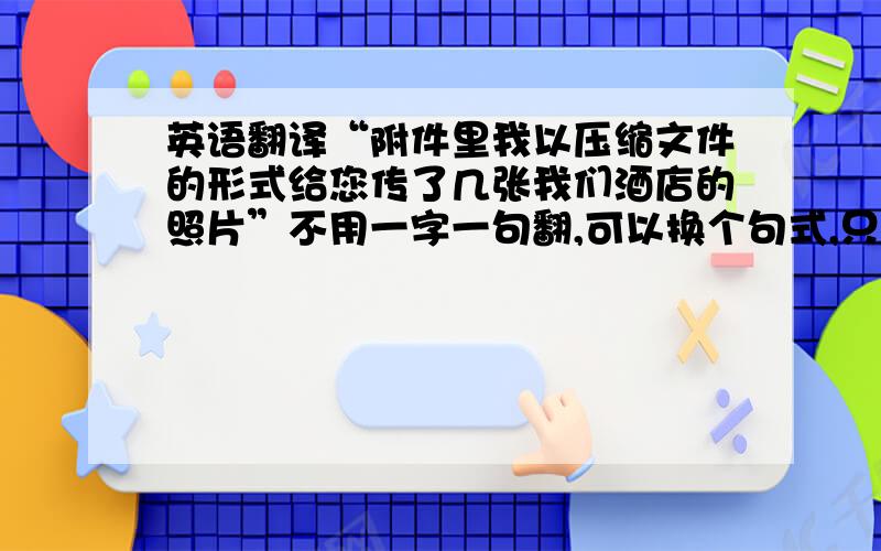 英语翻译“附件里我以压缩文件的形式给您传了几张我们酒店的照片”不用一字一句翻,可以换个句式,只要意思对了就行