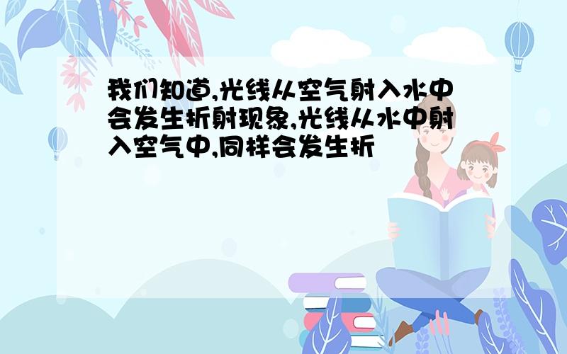 我们知道,光线从空气射入水中会发生折射现象,光线从水中射入空气中,同样会发生折