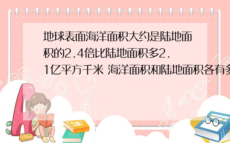 地球表面海洋面积大约是陆地面积的2.4倍比陆地面积多2.1亿平方千米 海洋面积和陆地面积各有多少亿平方千米列方程解答