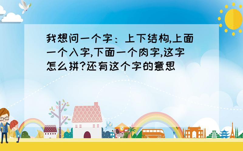 我想问一个字：上下结构,上面一个入字,下面一个肉字,这字怎么拼?还有这个字的意思