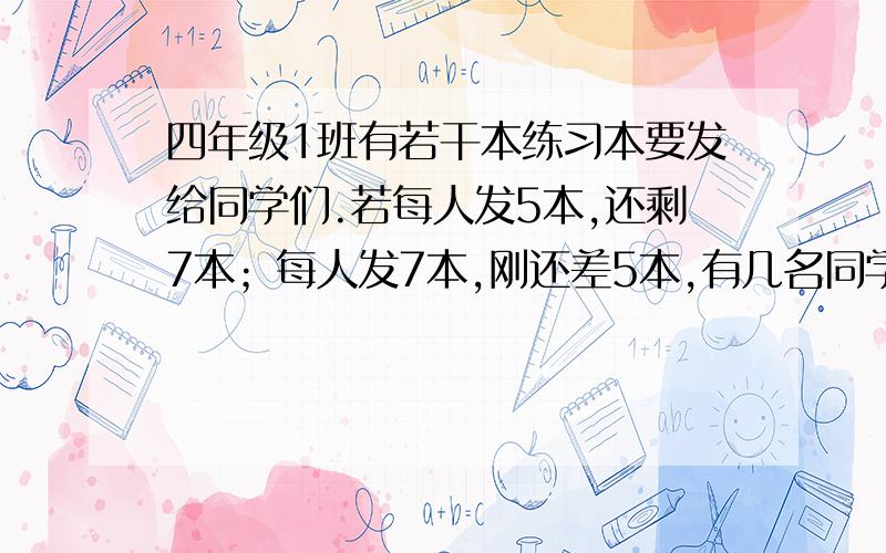 四年级1班有若干本练习本要发给同学们.若每人发5本,还剩7本；每人发7本,刚还差5本,有几名同学?5＋7)÷(7－5)＝12÷2＝6(名)答：有6名学生.为什么这样作,怎么同孩子讲,