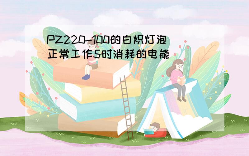 PZ220-100的白炽灯泡正常工作5时消耗的电能