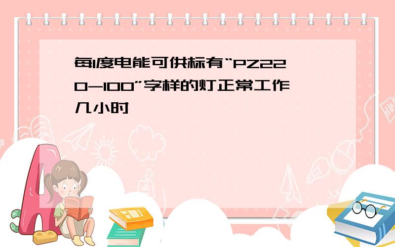 每1度电能可供标有“PZ220-100”字样的灯正常工作几小时