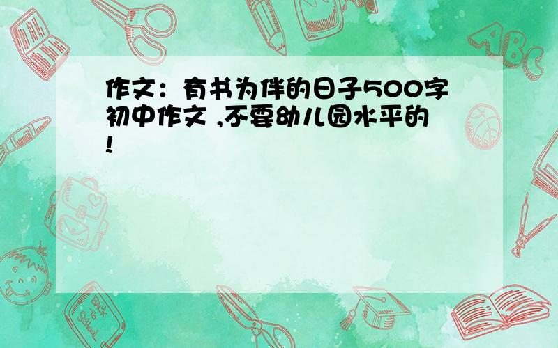 作文：有书为伴的日子500字初中作文 ,不要幼儿园水平的!