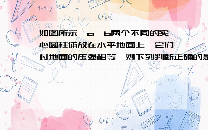 如图所示,a、b两个不同的实心圆柱体放在水平地面上,它们对地面的压强相等,则下列判断正确的是（ ）A．a的密度大,受的重力大B．a的密度小,受的重力小C．a的密度小,受的重力大D．a的密度