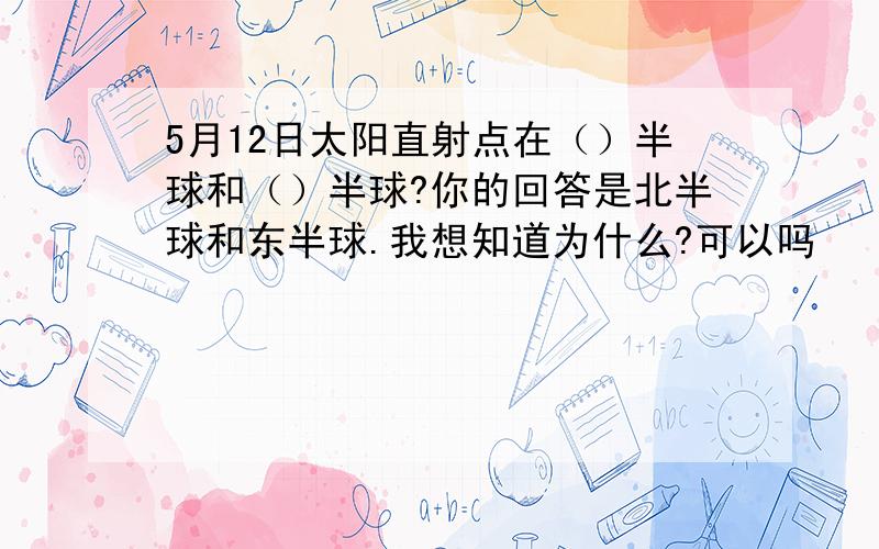 5月12日太阳直射点在（）半球和（）半球?你的回答是北半球和东半球.我想知道为什么?可以吗