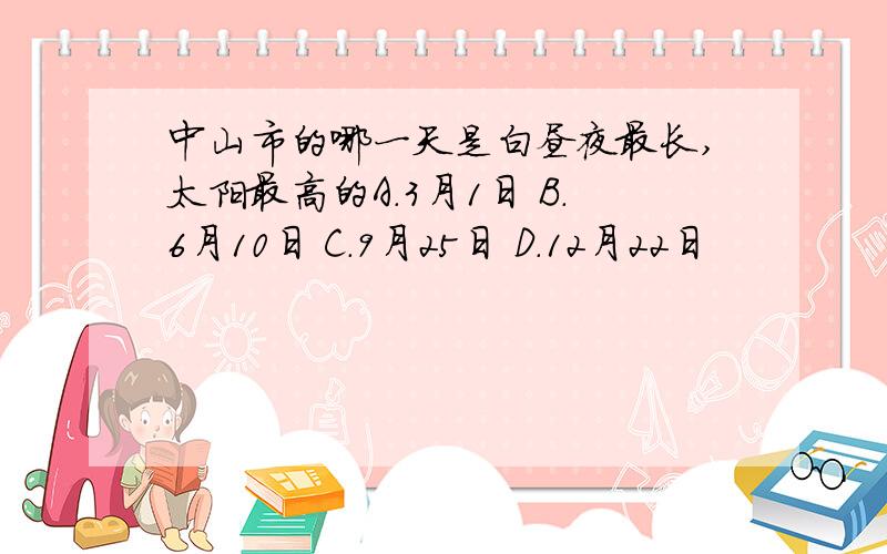 中山市的哪一天是白昼夜最长,太阳最高的A.3月1日 B.6月10日 C.9月25日 D.12月22日